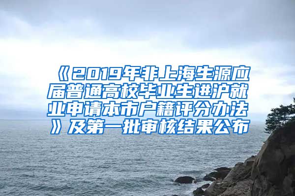 《2019年非上海生源應(yīng)屆普通高校畢業(yè)生進(jìn)滬就業(yè)申請本市戶籍評分辦法》及第一批審核結(jié)果公布