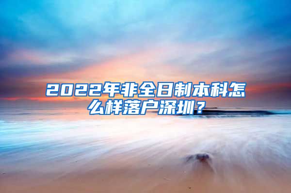 2022年非全日制本科怎么樣落戶深圳？