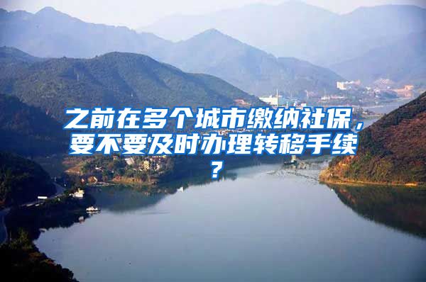 之前在多個(gè)城市繳納社保，要不要及時(shí)辦理轉(zhuǎn)移手續(xù)？