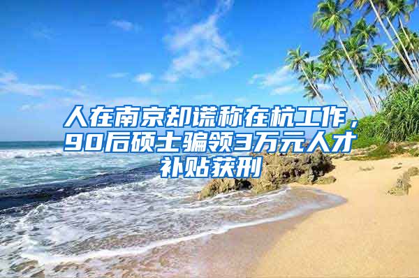 人在南京卻謊稱在杭工作，90后碩士騙領3萬元人才補貼獲刑