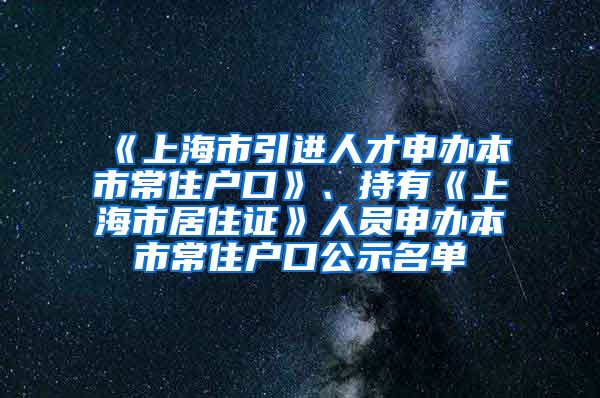 《上海市引進人才申辦本市常住戶口》、持有《上海市居住證》人員申辦本市常住戶口公示名單