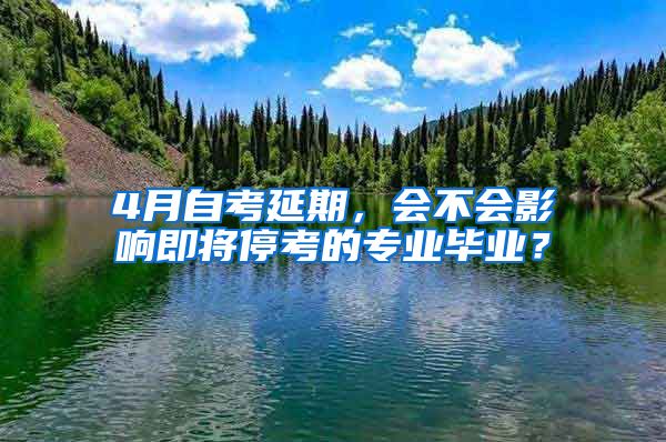 4月自考延期，會(huì)不會(huì)影響即將?？嫉膶?zhuān)業(yè)畢業(yè)？