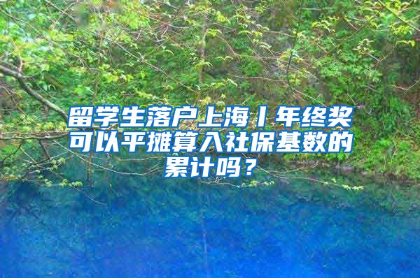 留學生落戶上海丨年終獎可以平攤算入社?；鶖?shù)的累計嗎？