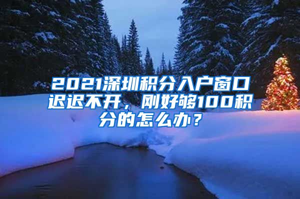 2021深圳積分入戶窗口遲遲不開，剛好夠100積分的怎么辦？