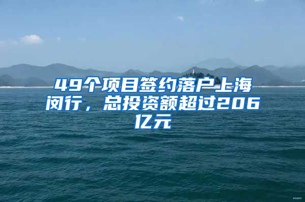 49個(gè)項(xiàng)目簽約落戶上海閔行，總投資額超過206億元