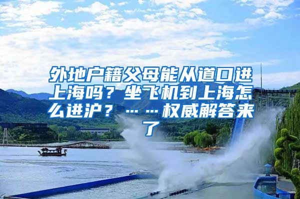 外地戶籍父母能從道口進(jìn)上海嗎？坐飛機(jī)到上海怎么進(jìn)滬？……權(quán)威解答來了