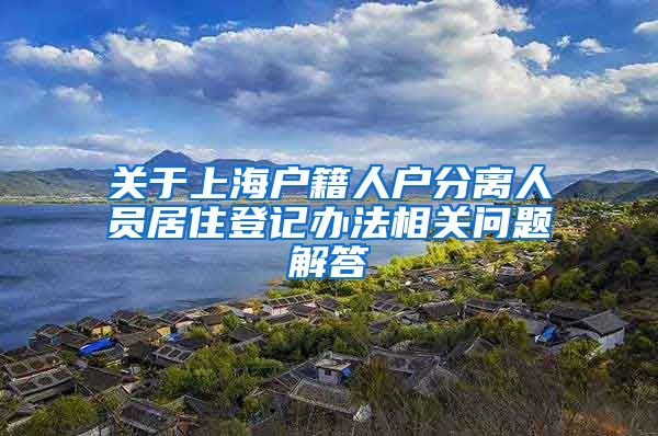 關于上海戶籍人戶分離人員居住登記辦法相關問題解答