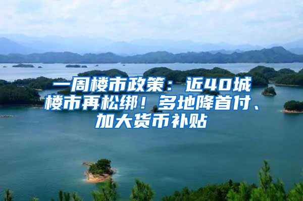 一周樓市政策：近40城樓市再松綁！多地降首付、加大貨幣補(bǔ)貼