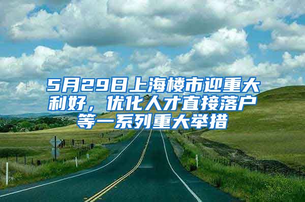 5月29日上海樓市迎重大利好，優(yōu)化人才直接落戶等一系列重大舉措