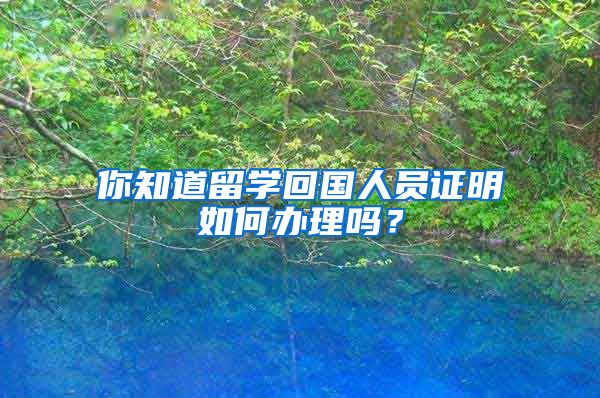 你知道留學(xué)回國(guó)人員證明如何辦理嗎？