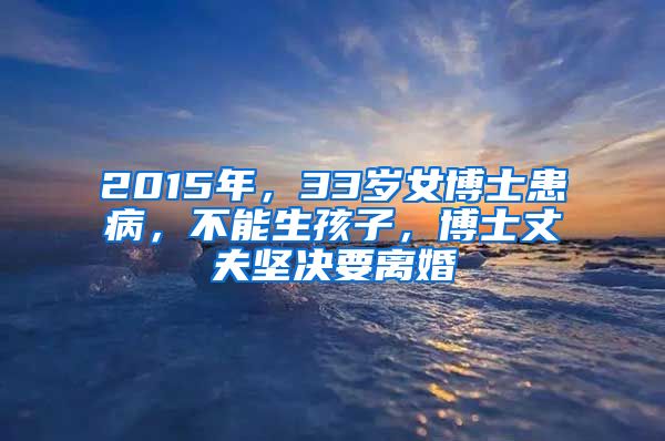 2015年，33歲女博士患病，不能生孩子，博士丈夫堅決要離婚