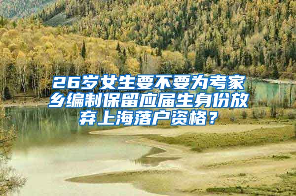 26歲女生要不要為考家鄉(xiāng)編制保留應(yīng)屆生身份放棄上海落戶(hù)資格？