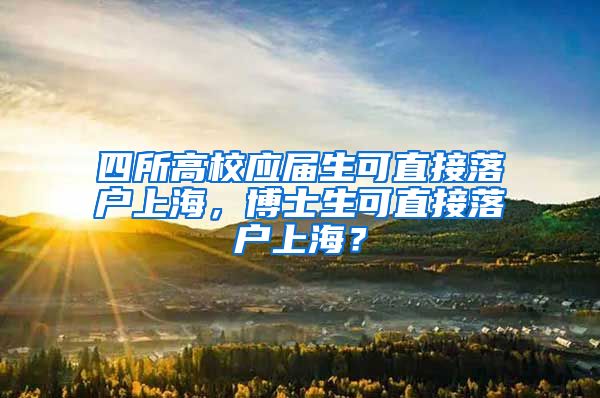 四所高校應(yīng)屆生可直接落戶上海，博士生可直接落戶上海？