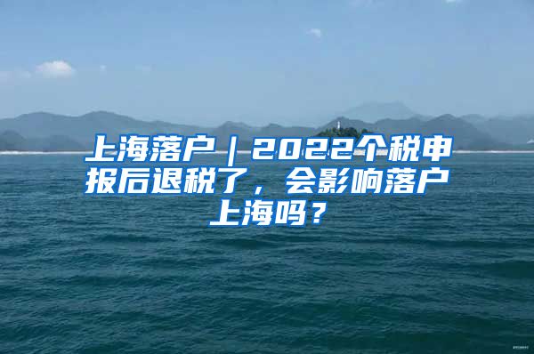 上海落戶｜2022個(gè)稅申報(bào)后退稅了，會(huì)影響落戶上海嗎？