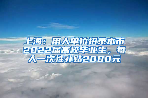 上海：用人單位招錄本市2022屆高校畢業(yè)生，每人一次性補貼2000元