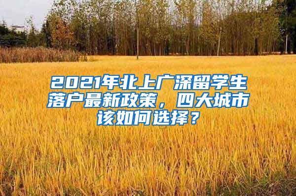 2021年北上廣深留學(xué)生落戶最新政策，四大城市該如何選擇？