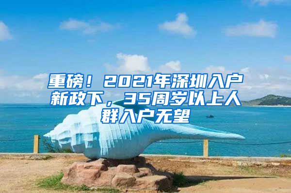 重磅！2021年深圳入戶(hù)新政下，35周歲以上人群入戶(hù)無(wú)望