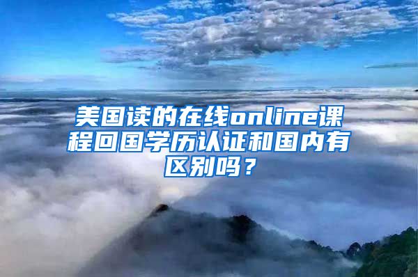 美國(guó)讀的在線online課程回國(guó)學(xué)歷認(rèn)證和國(guó)內(nèi)有區(qū)別嗎？