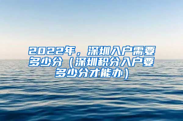 2022年，深圳入戶需要多少分（深圳積分入戶要多少分才能辦）