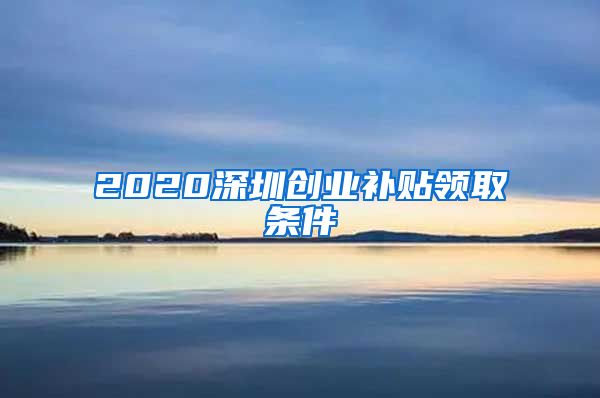 2020深圳創(chuàng)業(yè)補(bǔ)貼領(lǐng)取條件