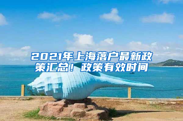 2021年上海落戶最新政策匯總！政策有效時間