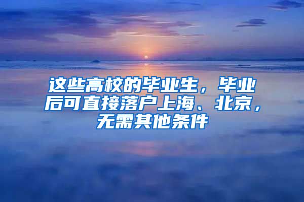 這些高校的畢業(yè)生，畢業(yè)后可直接落戶(hù)上海、北京，無(wú)需其他條件