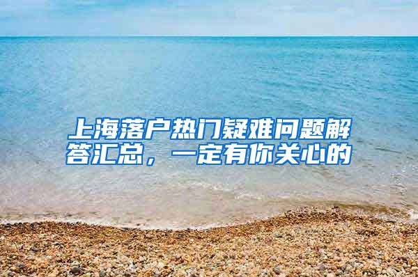 上海落戶熱門疑難問題解答匯總，一定有你關(guān)心的