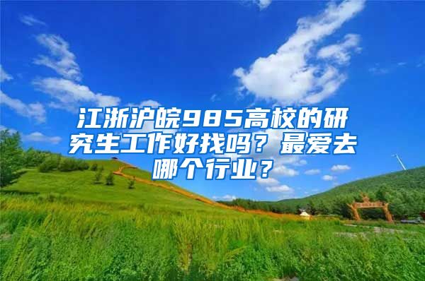 江浙滬皖985高校的研究生工作好找嗎？最愛去哪個(gè)行業(yè)？