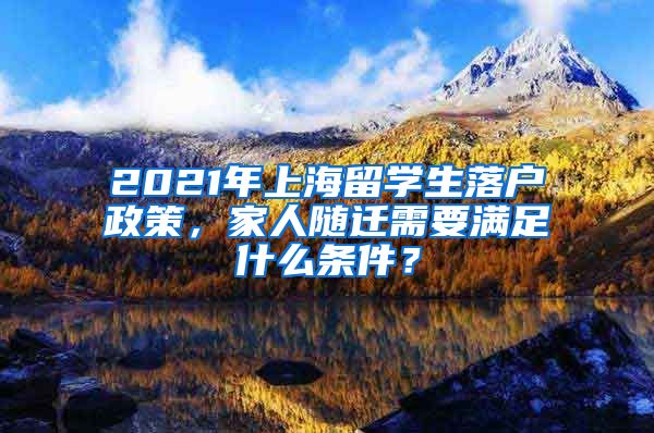 2021年上海留學(xué)生落戶政策，家人隨遷需要滿足什么條件？