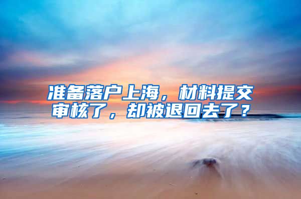 準(zhǔn)備落戶(hù)上海，材料提交審核了，卻被退回去了？