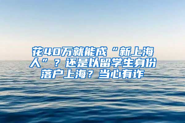 花40萬就能成“新上海人”？還是以留學(xué)生身份落戶上海？當(dāng)心有詐→