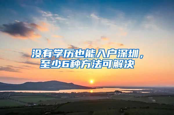 沒有學(xué)歷也能入戶深圳，至少6種方法可解決