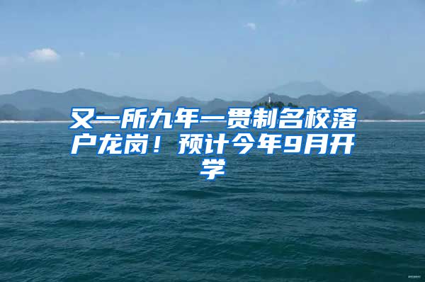 又一所九年一貫制名校落戶龍崗！預計今年9月開學