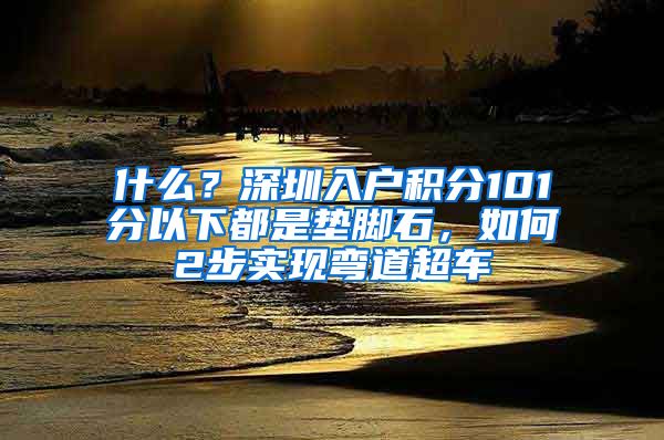 什么？深圳入戶積分101分以下都是墊腳石，如何2步實現彎道超車