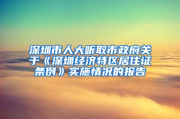 深圳市人大聽取市政府關于《深圳經濟特區(qū)居住證條例》實施情況的報告