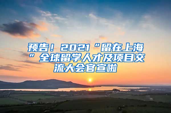 預(yù)告！2021“留在上海”全球留學(xué)人才及項(xiàng)目交流大會(huì)官宣啦