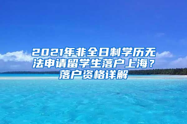 2021年非全日制學(xué)歷無(wú)法申請(qǐng)留學(xué)生落戶上海？落戶資格詳解