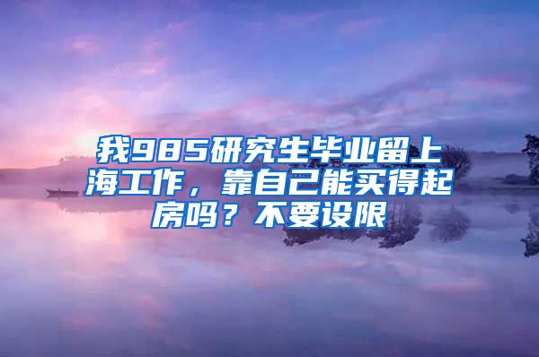 我985研究生畢業(yè)留上海工作，靠自己能買得起房嗎？不要設(shè)限