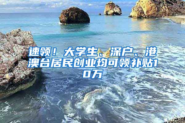 速領(lǐng)！大學(xué)生、深戶、港澳臺(tái)居民創(chuàng)業(yè)均可領(lǐng)補(bǔ)貼10萬(wàn)