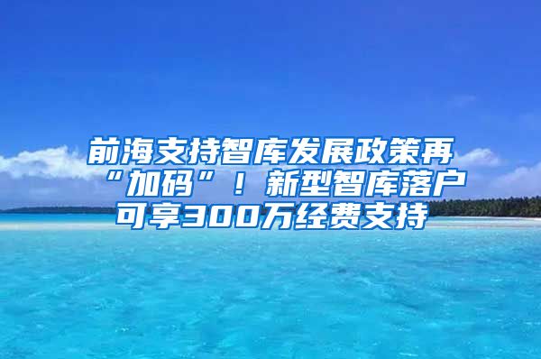 前海支持智庫(kù)發(fā)展政策再“加碼”！新型智庫(kù)落戶可享300萬(wàn)經(jīng)費(fèi)支持