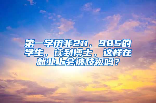 第一學歷非211、985的學生，讀到博士，這樣在就業(yè)上會被歧視嗎？