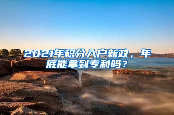 2021年積分入戶新政，年底能拿到專利嗎？