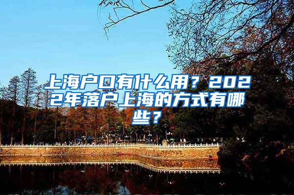 上海戶口有什么用？2022年落戶上海的方式有哪些？