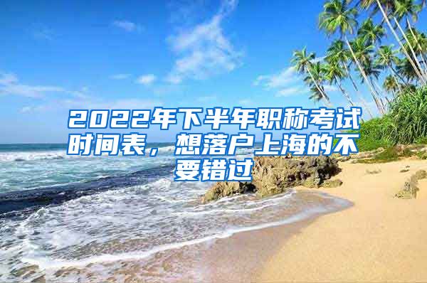 2022年下半年職稱考試時間表，想落戶上海的不要錯過