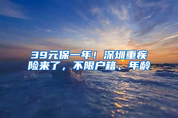 39元保一年！深圳重疾險來了，不限戶籍、年齡