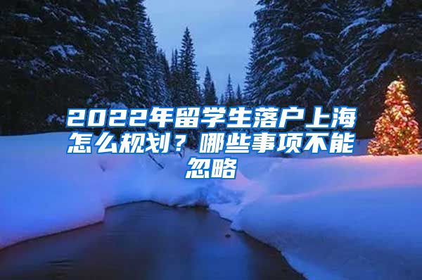 2022年留學(xué)生落戶上海怎么規(guī)劃？哪些事項不能忽略