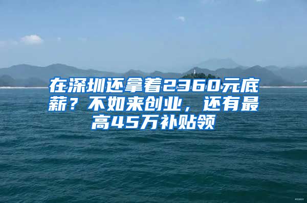 在深圳還拿著2360元底薪？不如來創(chuàng)業(yè)，還有最高45萬補(bǔ)貼領(lǐng)