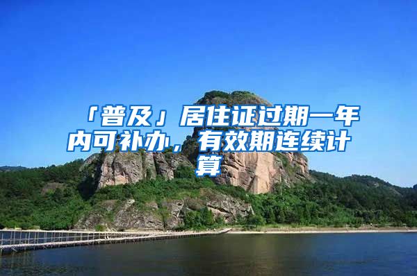 「普及」居住證過期一年內(nèi)可補辦，有效期連續(xù)計算