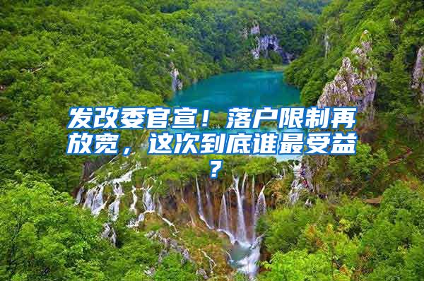 發(fā)改委官宣！落戶限制再放寬，這次到底誰最受益？