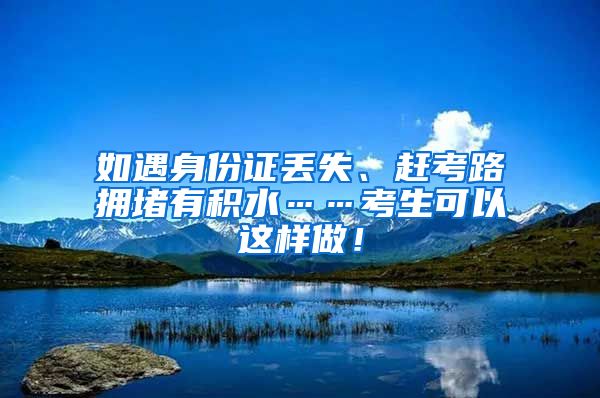 如遇身份證丟失、趕考路擁堵有積水……考生可以這樣做！